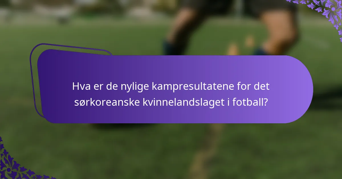 Hva er de nylige kampresultatene for det sørkoreanske kvinnelandslaget i fotball?