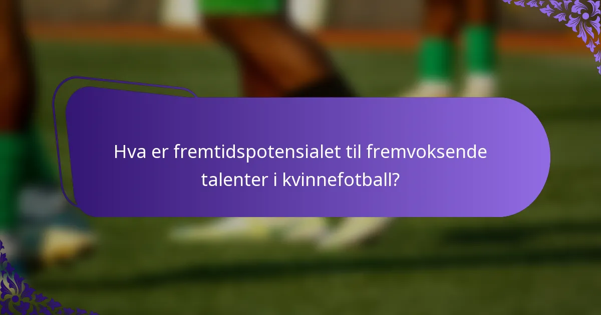 Hva er fremtidspotensialet til fremvoksende talenter i kvinnefotball?