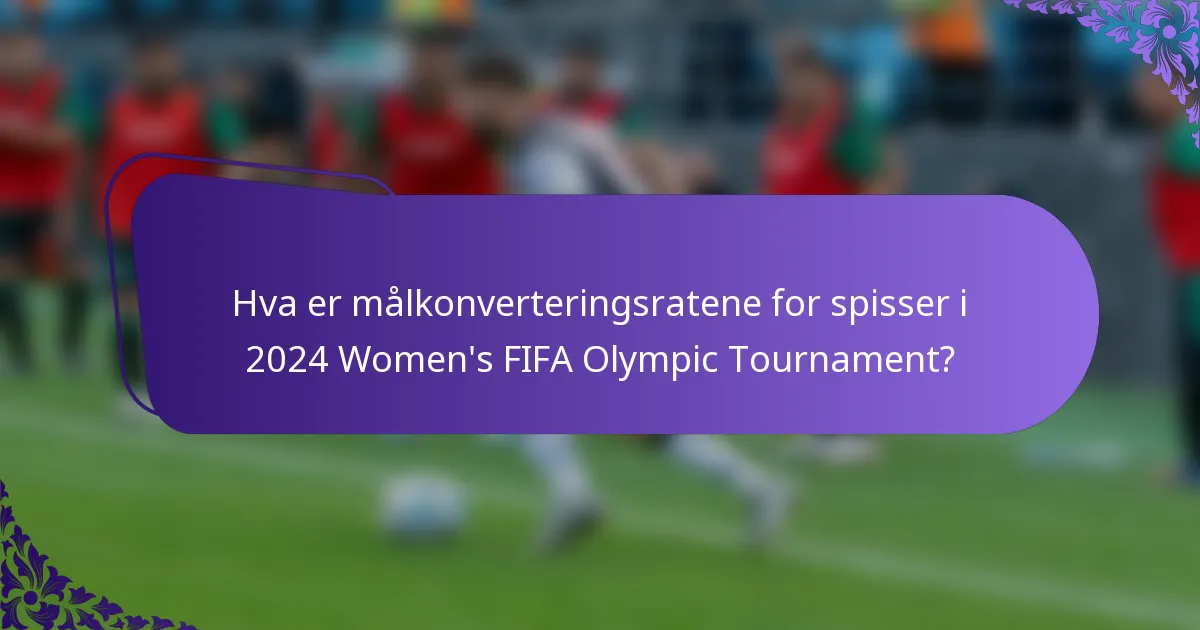 Hva er målkonverteringsratene for spisser i 2024 Women's FIFA Olympic Tournament?