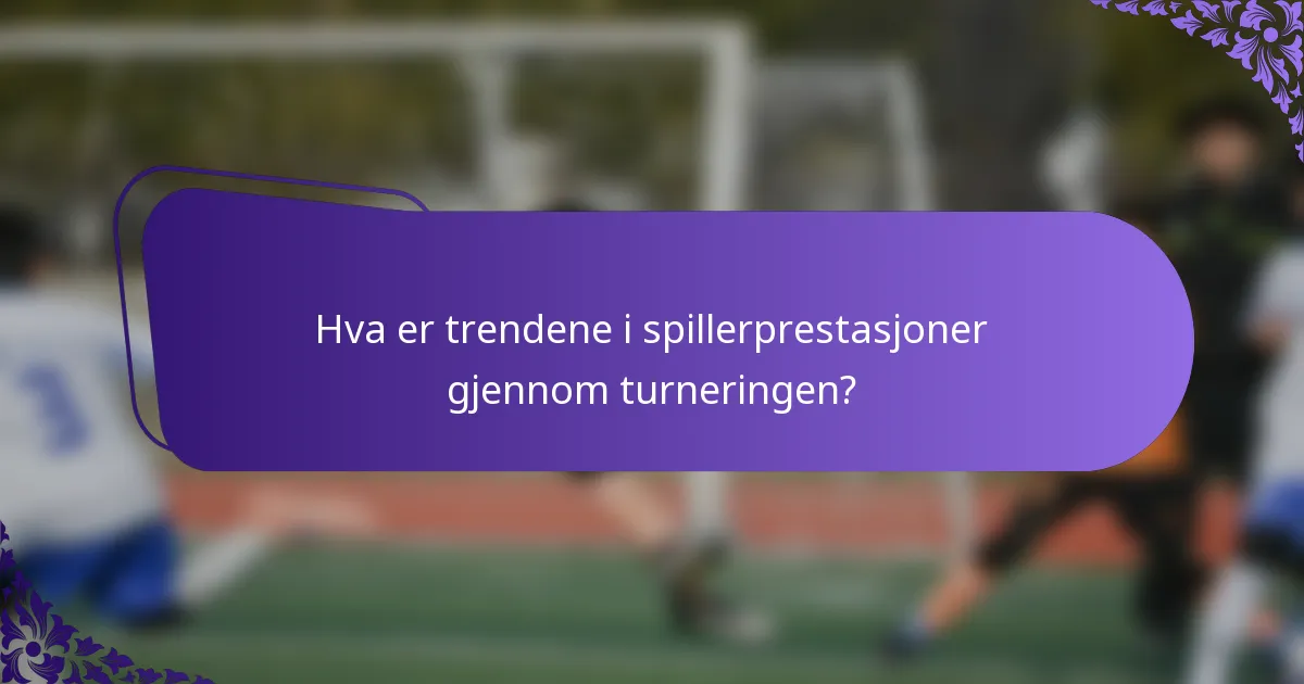 Hva er trendene i spillerprestasjoner gjennom turneringen?