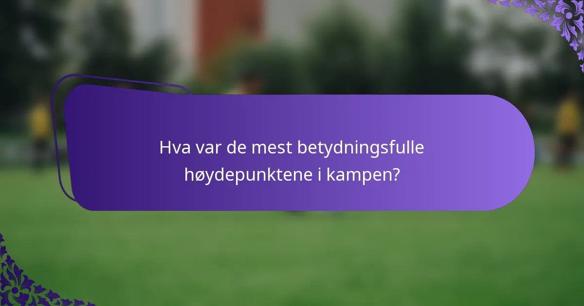 Hva var de mest betydningsfulle høydepunktene i kampen?