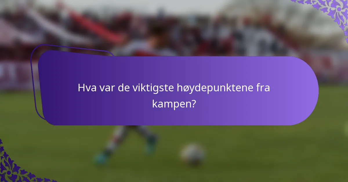 Hva var de viktigste høydepunktene fra kampen?
