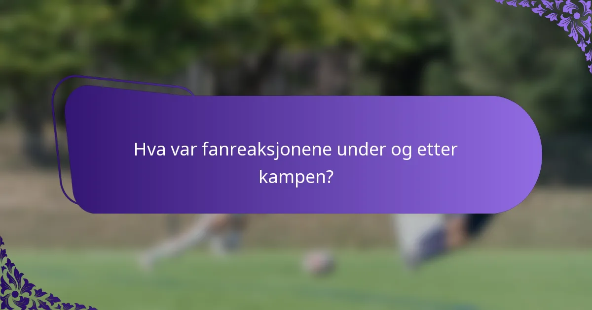 Hva var fanreaksjonene under og etter kampen?