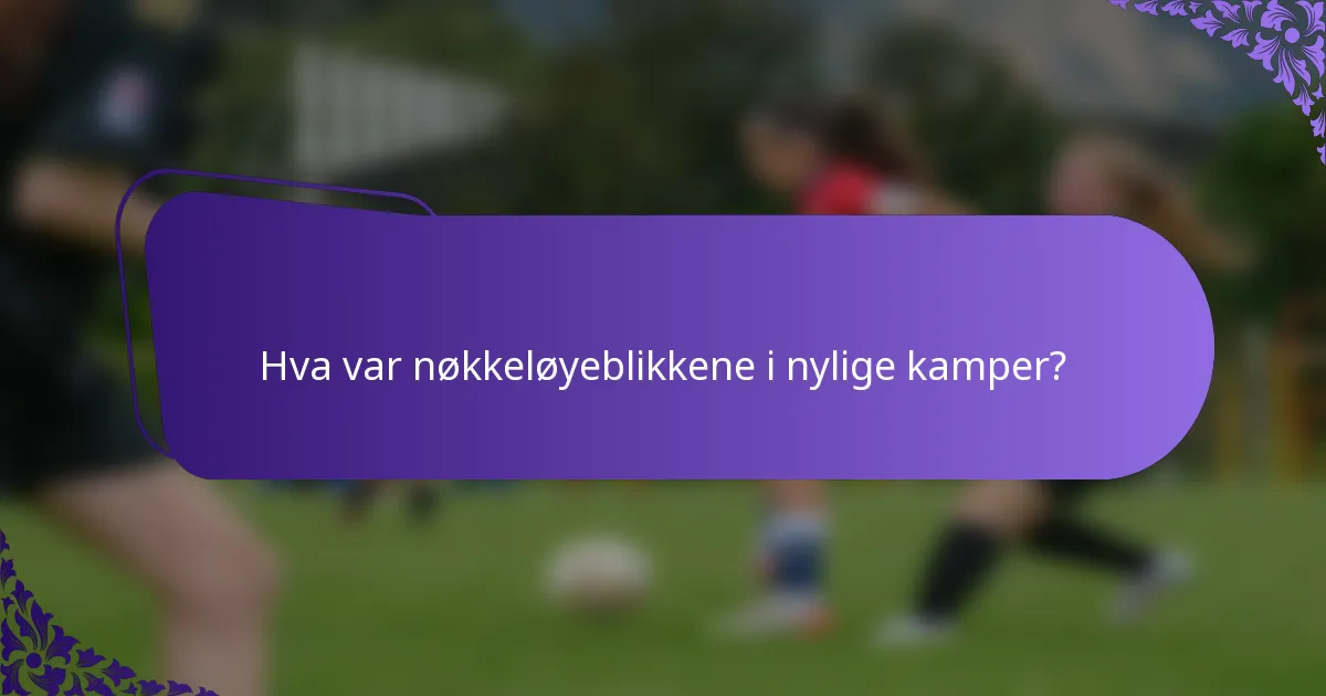 Hva var nøkkeløyeblikkene i nylige kamper?