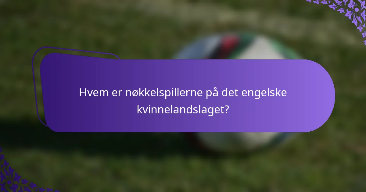 Hvem er nøkkelspillerne på det engelske kvinnelandslaget?