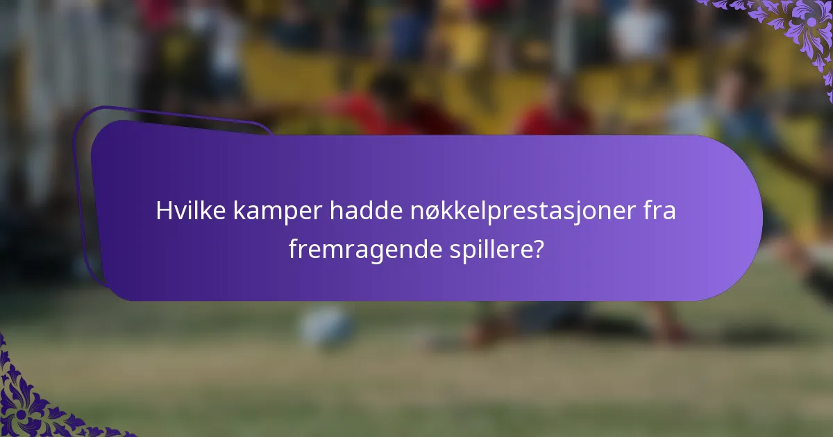 Hvilke kamper hadde nøkkelprestasjoner fra fremragende spillere?