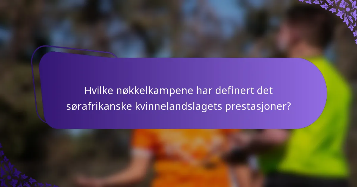 Hvilke nøkkelkampene har definert det sørafrikanske kvinnelandslagets prestasjoner?