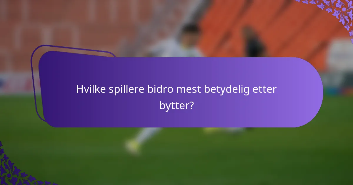 Hvilke spillere bidro mest betydelig etter bytter?
