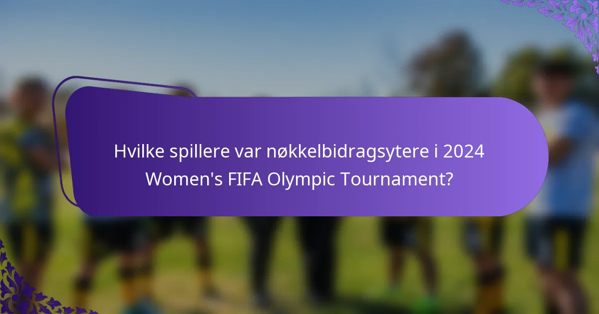 Hvilke spillere var nøkkelbidragsytere i 2024 Women's FIFA Olympic Tournament?