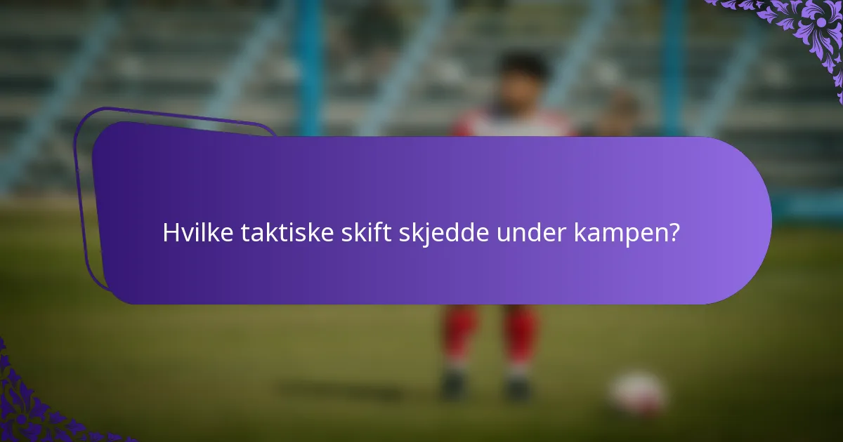 Hvilke taktiske skift skjedde under kampen?