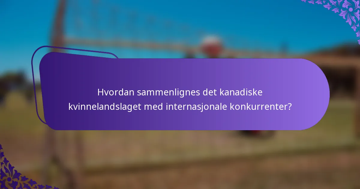 Hvordan sammenlignes det kanadiske kvinnelandslaget med internasjonale konkurrenter?